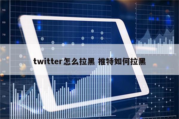 twitter怎么拉黑 推特如何拉黑