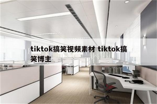 tiktok搞笑视频素材 tiktok搞笑博主