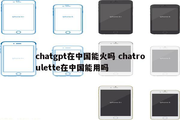chatgpt在中国能火吗 chatroulette在中国能用吗