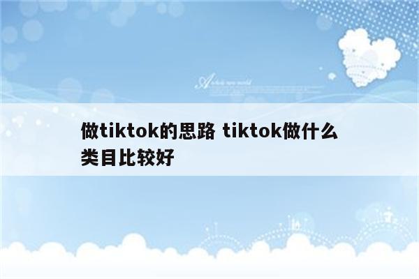 做tiktok的思路 tiktok做什么类目比较好