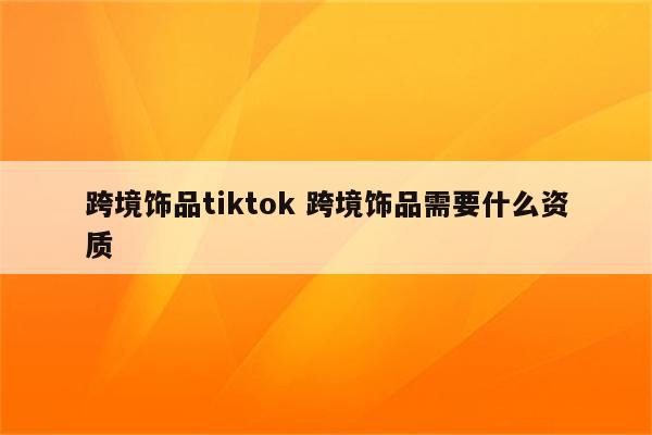 跨境饰品tiktok 跨境饰品需要什么资质