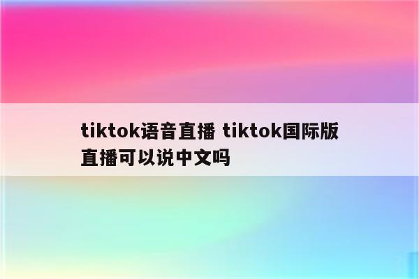 tiktok语音直播 tiktok国际版直播可以说中文吗