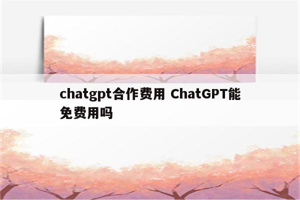 chatgpt合作费用 ChatGPT能免费用吗
