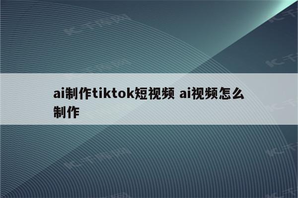 ai制作tiktok短视频 ai视频怎么制作