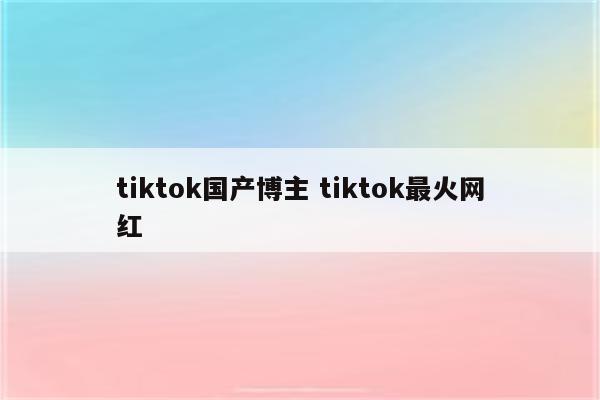 tiktok国产博主 tiktok最火网红