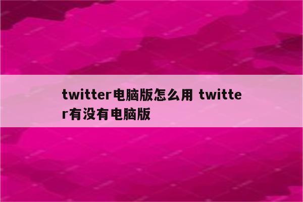 twitter电脑版怎么用 twitter有没有电脑版