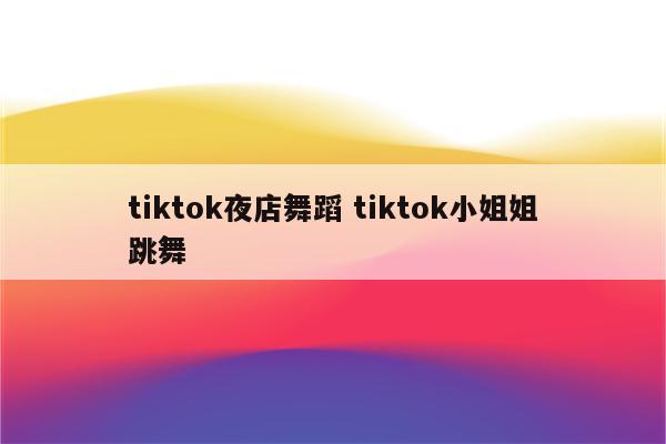 tiktok夜店舞蹈 tiktok小姐姐跳舞