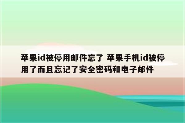 苹果id被停用邮件忘了 苹果手机id被停用了而且忘记了安全密码和电子邮件