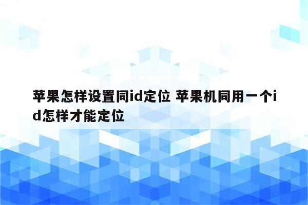 苹果怎样设置同id定位 苹果机同用一个id怎样才能定位