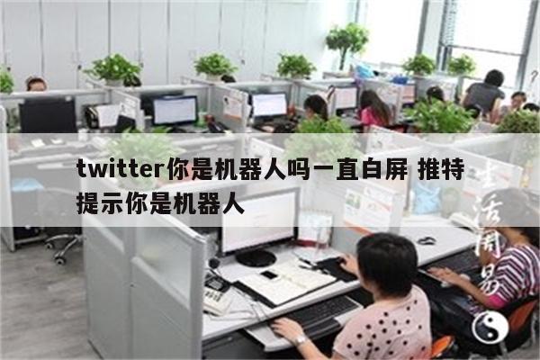 twitter你是机器人吗一直白屏 推特提示你是机器人
