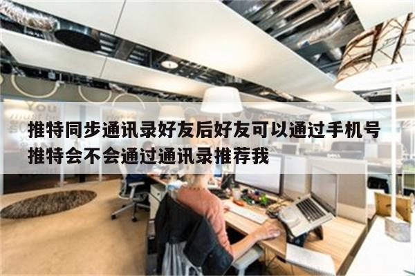 推特同步通讯录好友后好友可以通过手机号 推特会不会通过通讯录推荐我