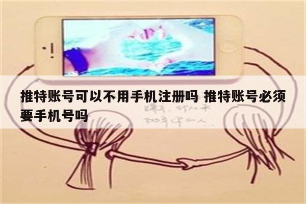 推特账号可以不用手机注册吗 推特账号必须要手机号吗