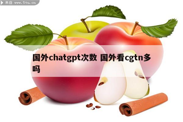 国外chatgpt次数 国外看cgtn多吗