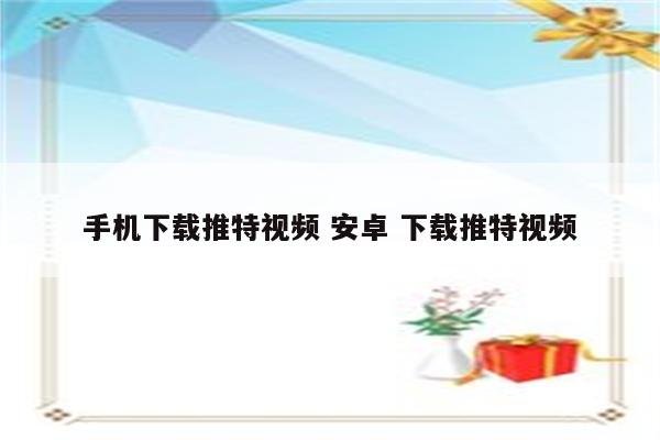 手机下载推特视频 安卓 下载推特视频
