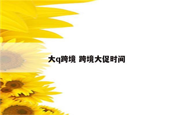 大q跨境 跨境大促时间