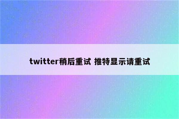 twitter稍后重试 推特显示请重试