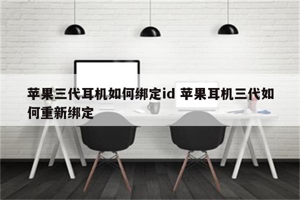 苹果三代耳机如何绑定id 苹果耳机三代如何重新绑定