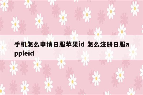 手机怎么申请日服苹果id 怎么注册日服appleid