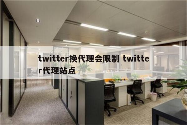 twitter换代理会限制 twitter代理站点