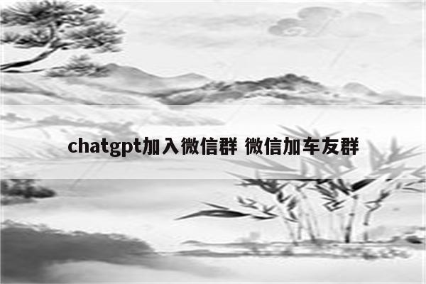 chatgpt加入微信群 微信加车友群