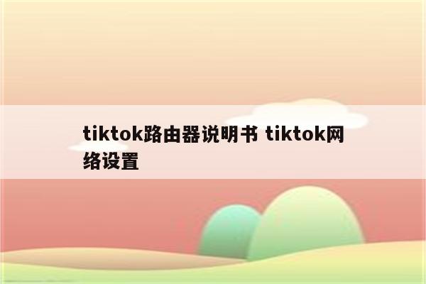 tiktok路由器说明书 tiktok网络设置