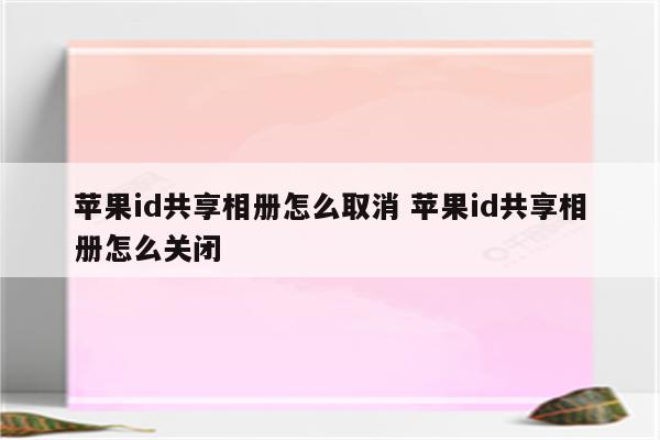 苹果id共享相册怎么取消 苹果id共享相册怎么关闭