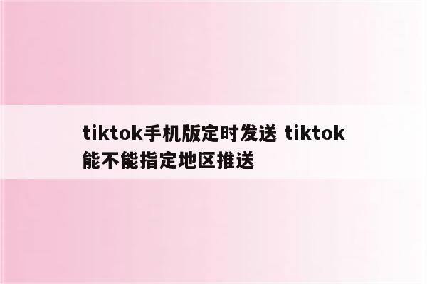 tiktok手机版定时发送 tiktok能不能指定地区推送
