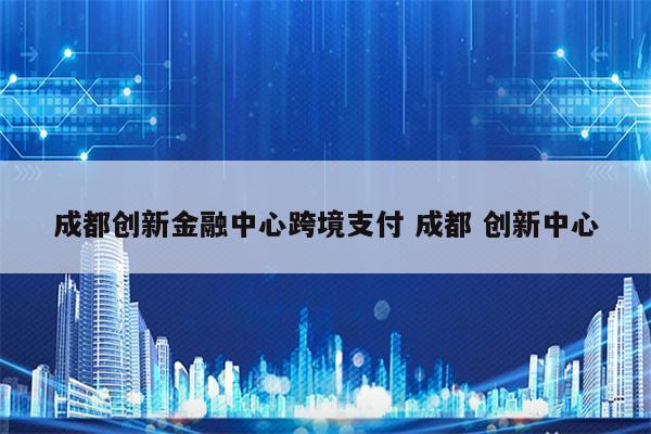 成都创新金融中心跨境支付 成都 创新中心