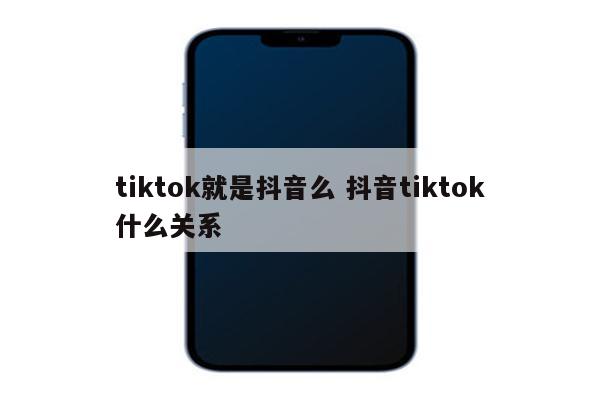 tiktok就是抖音么 抖音tiktok什么关系