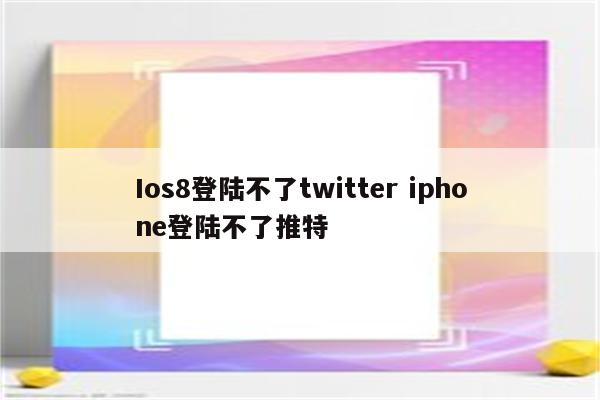 Ios8登陆不了twitter iphone登陆不了推特