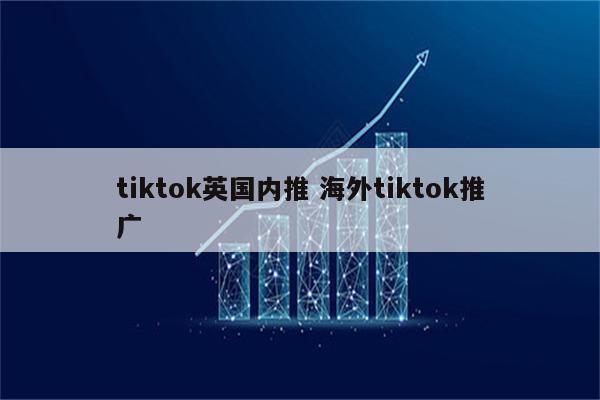 tiktok英国内推 海外tiktok推广