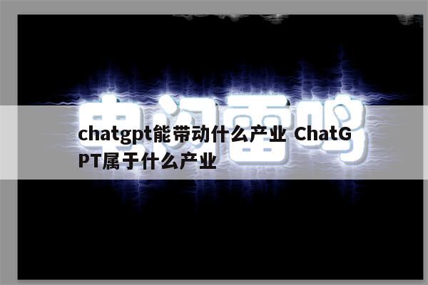 chatgpt能带动什么产业 ChatGPT属于什么产业