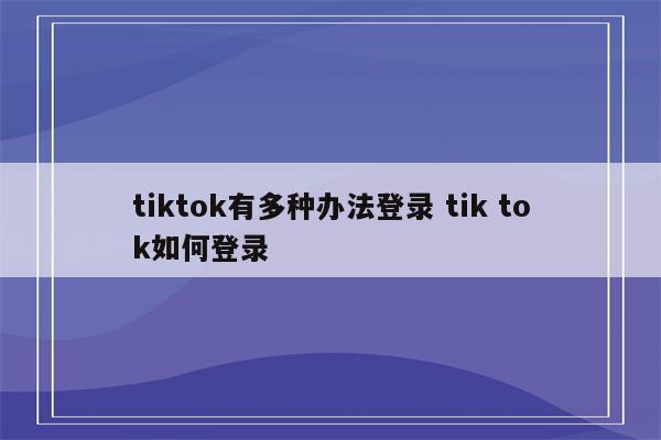 tiktok有多种办法登录 tik tok如何登录
