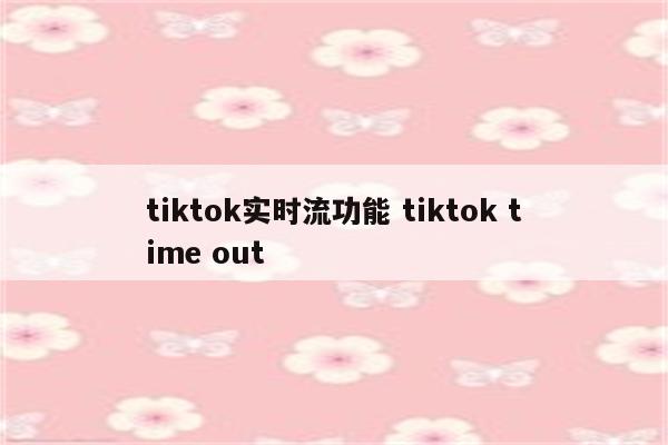 tiktok实时流功能 tiktok time out