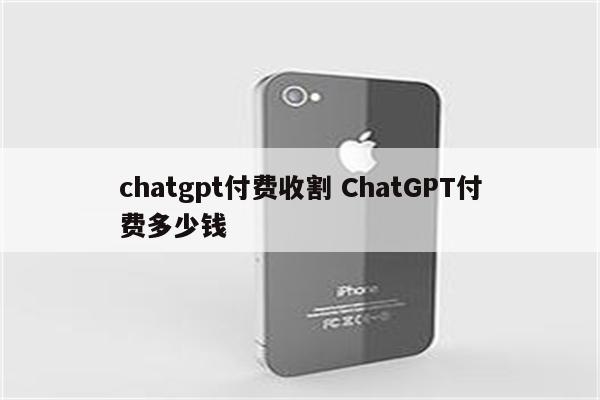 chatgpt付费收割 ChatGPT付费多少钱