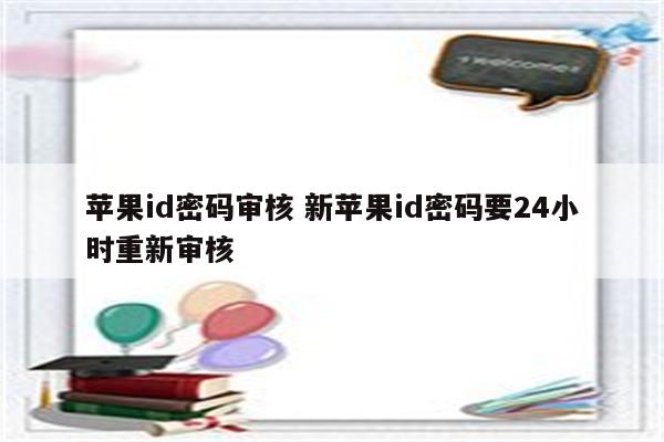 苹果id密码审核 新苹果id密码要24小时重新审核