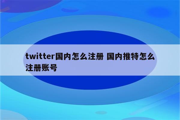 twitter国内怎么注册 国内推特怎么注册账号