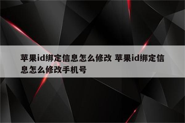 苹果id绑定信息怎么修改 苹果id绑定信息怎么修改手机号
