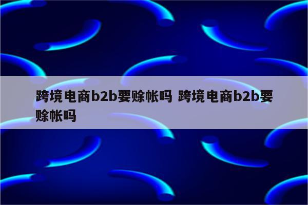 跨境电商b2b要赊帐吗 跨境电商b2b要赊帐吗