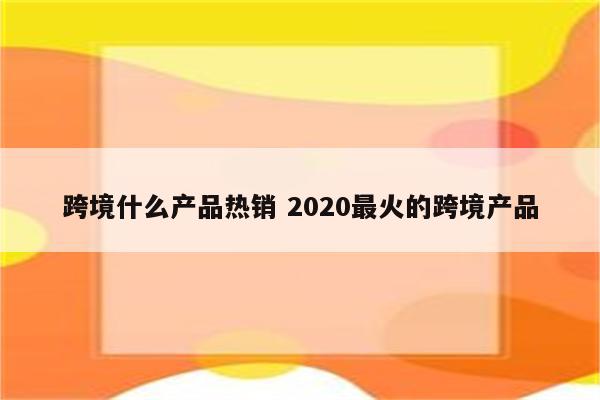 跨境什么产品热销 2020最火的跨境产品
