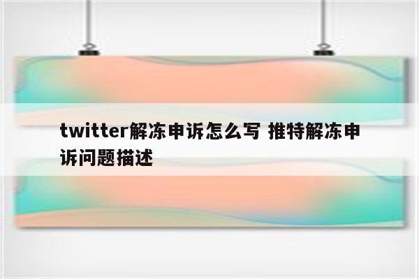 twitter解冻申诉怎么写 推特解冻申诉问题描述