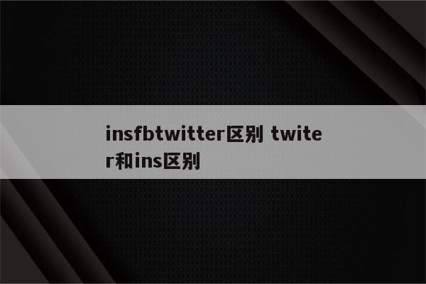 insfbtwitter区别 twiter和ins区别