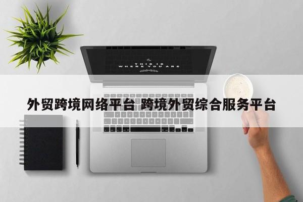 外贸跨境网络平台 跨境外贸综合服务平台