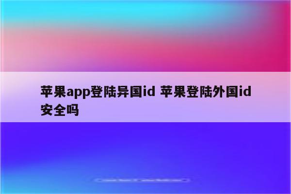 苹果app登陆异国id 苹果登陆外国id安全吗