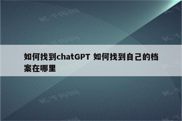 如何找到chatGPT 如何找到自己的档案在哪里