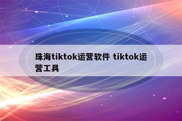 珠海tiktok运营软件 tiktok运营工具
