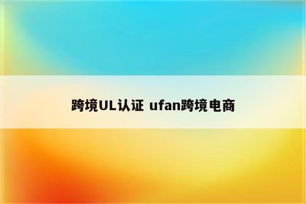 跨境UL认证 ufan跨境电商