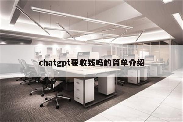 chatgpt要收钱吗的简单介绍