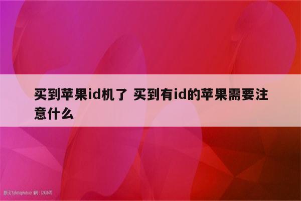 买到苹果id机了 买到有id的苹果需要注意什么