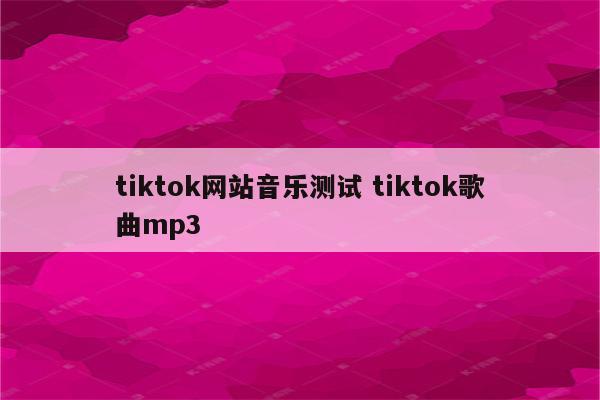 tiktok网站音乐测试 tiktok歌曲mp3